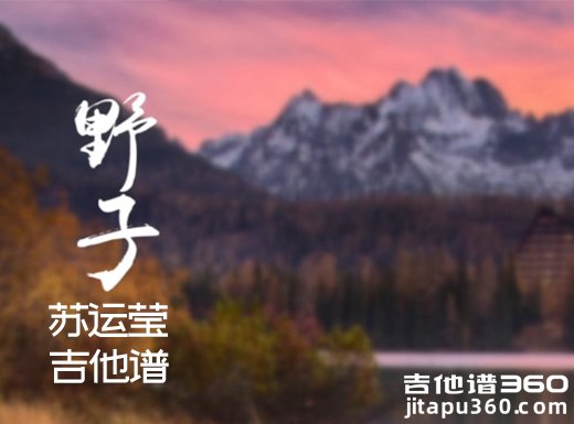 <b>野子吉他谱 《野子》苏运莹吉他谱 野子吉他弹唱谱</b>