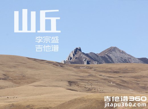 <b>山丘吉他谱 《山丘》李宗盛吉他谱 山丘吉他弹唱谱</b>