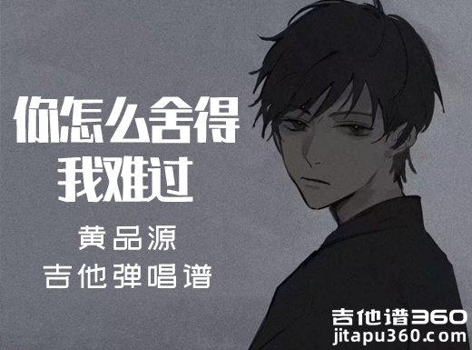 <b>你怎么舍得我难过吉他谱 黄品源《你怎么舍得我难过》黄吉他弹</b>