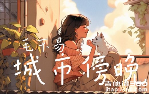 城市傍晚吉他谱 毛不易《城市傍晚》吉他弹唱谱 六线谱